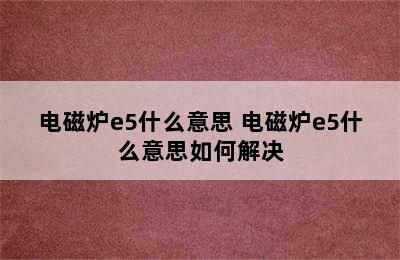 电磁炉e5什么意思 电磁炉e5什么意思如何解决